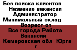 Без поиска клиентов!!! › Название вакансии ­ Администратор › Минимальный оклад ­ 25 000 › Возраст от ­ 18 - Все города Работа » Вакансии   . Кемеровская обл.,Юрга г.